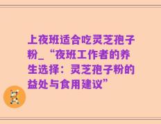 上夜班适合吃灵芝孢子粉_“夜班工作者的养生选择：灵芝孢子粉的益处与食用建议”