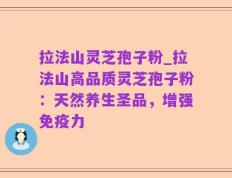 拉法山灵芝孢子粉_拉法山高品质灵芝孢子粉：天然养生圣品，增强免疫力