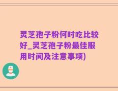 灵芝孢子粉何时吃比较好_灵芝孢子粉最佳服用时间及注意事项)