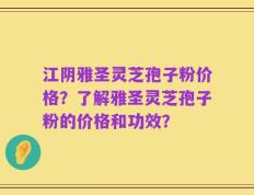 江阴雅圣灵芝孢子粉价格？了解雅圣灵芝孢子粉的价格和功效？