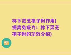 林下灵芝孢子粉作用(提高免疫力！林下灵芝孢子粉的功效介绍)