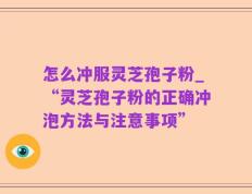 怎么冲服灵芝孢子粉_“灵芝孢子粉的正确冲泡方法与注意事项”