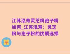 江苏泓寿灵芝粉孢子粉如何_江苏泓寿：灵芝粉与孢子粉的优质选择