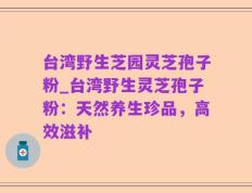 台湾野生芝园灵芝孢子粉_台湾野生灵芝孢子粉：天然养生珍品，高效滋补