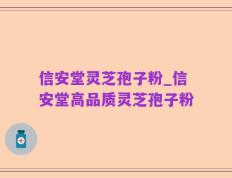 信安堂灵芝孢子粉_信安堂高品质灵芝孢子粉