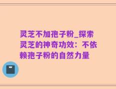 灵芝不加孢子粉_探索灵芝的神奇功效：不依赖孢子粉的自然力量