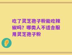 吃了灵芝孢子粉能吃辣椒吗？哪类人不适合服用灵芝孢子粉