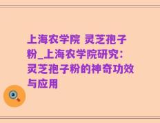 上海农学院 灵芝孢子粉_上海农学院研究：灵芝孢子粉的神奇功效与应用