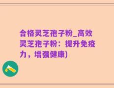 合格灵芝孢子粉_高效灵芝孢子粉：提升免疫力，增强健康)