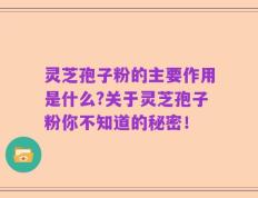 灵芝孢子粉的主要作用是什么?关于灵芝孢子粉你不知道的秘密！