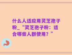 什么人适应用灵芝孢子粉_“灵芝孢子粉：适合哪些人群使用？”