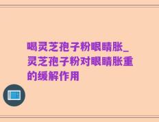 喝灵芝孢子粉眼睛胀_灵芝孢子粉对眼睛胀重的缓解作用