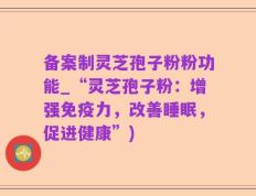 备案制灵芝孢子粉粉功能_“灵芝孢子粉：增强免疫力，改善睡眠，促进健康”)