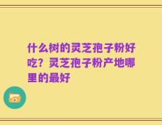 什么树的灵芝孢子粉好吃？灵芝孢子粉产地哪里的最好