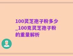 100灵芝孢子粉多少_100克灵芝孢子粉的重量解析