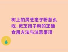 树上的灵芝孢子粉怎么吃_灵芝孢子粉的正确食用方法与注意事项