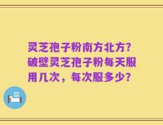 灵芝孢子粉南方北方？破壁灵芝孢子粉每天服用几次，每次服多少？
