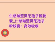 仁慈破壁灵芝孢子粉胶囊_仁慈破壁灵芝孢子粉胶囊：高效吸收