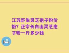 江苏野生灵芝孢子粉价格？正宗长白山灵芝孢子粉一斤多少钱
