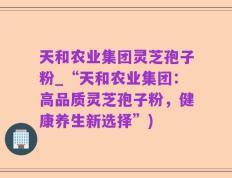 天和农业集团灵芝孢子粉_“天和农业集团：高品质灵芝孢子粉，健康养生新选择”)