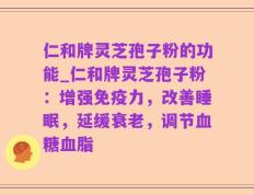 仁和牌灵芝孢子粉的功能_仁和牌灵芝孢子粉：增强免疫力，改善睡眠，延缓衰老，调节血糖血脂