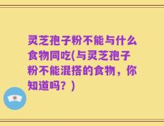 灵芝孢子粉不能与什么食物同吃(与灵芝孢子粉不能混搭的食物，你知道吗？)