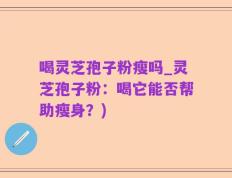 喝灵芝孢子粉瘦吗_灵芝孢子粉：喝它能否帮助瘦身？)