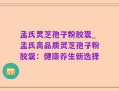 孟氏灵芝孢子粉胶囊_孟氏高品质灵芝孢子粉胶囊：健康养生新选择