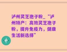 泸州灵芝孢子粉_“泸州特产：高效灵芝孢子粉，提升免疫力，健康生活新选择”