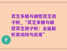 灵芝多糖与破壁灵芝孢子粉_“灵芝多糖与破壁灵芝孢子粉：全面解析其功效与应用”