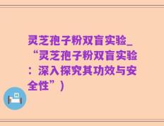灵芝孢子粉双盲实验_“灵芝孢子粉双盲实验：深入探究其功效与安全性”)