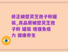 修正破壁灵芝孢子粉罐装_高品质破壁灵芝孢子粉 罐装 增强免疫力 健康养生