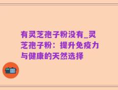 有灵芝孢子粉没有_灵芝孢子粉：提升免疫力与健康的天然选择