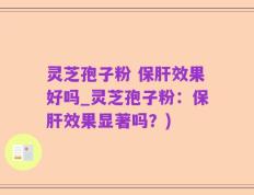 灵芝孢子粉 保肝效果好吗_灵芝孢子粉：保肝效果显著吗？)