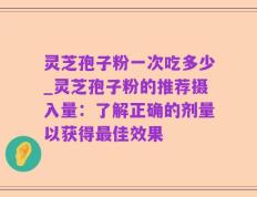 灵芝孢子粉一次吃多少_灵芝孢子粉的推荐摄入量：了解正确的剂量以获得最佳效果