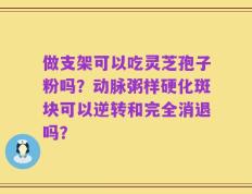 做支架可以吃灵芝孢子粉吗？动脉粥样硬化斑块可以逆转和完全消退吗？