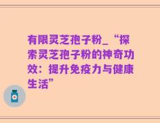 有限灵芝孢子粉_“探索灵芝孢子粉的神奇功效：提升免疫力与健康生活”