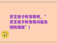 灵芝孢子粉发霉吧_“灵芝孢子粉发霉问题及预防措施”)