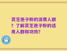 灵芝孢子粉的消费人群？了解灵芝孢子粉的适用人群和功效？