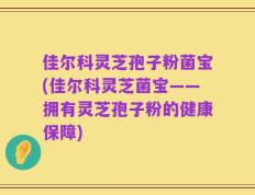 佳尔科灵芝孢子粉菌宝(佳尔科灵芝菌宝——拥有灵芝孢子粉的健康保障)