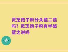 灵芝孢子粉分头茬二茬吗？灵芝孢子粉有半破壁之说吗