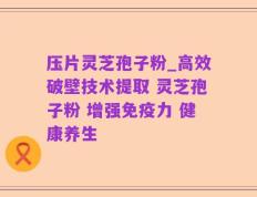 压片灵芝孢子粉_高效破壁技术提取 灵芝孢子粉 增强免疫力 健康养生