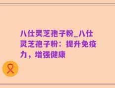 八仕灵芝孢子粉_八仕灵芝孢子粉：提升免疫力，增强健康