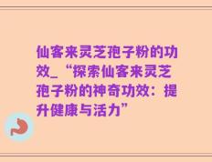 仙客来灵芝孢子粉的功效_“探索仙客来灵芝孢子粉的神奇功效：提升健康与活力”