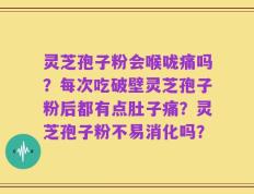 灵芝孢子粉会喉咙痛吗？每次吃破壁灵芝孢子粉后都有点肚子痛？灵芝孢子粉不易消化吗？