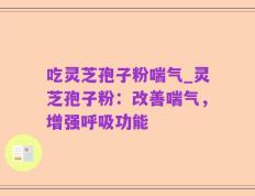 吃灵芝孢子粉喘气_灵芝孢子粉：改善喘气，增强呼吸功能