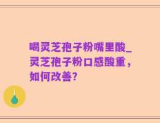 喝灵芝孢子粉嘴里酸_灵芝孢子粉口感酸重，如何改善？