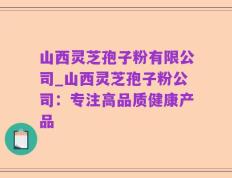 山西灵芝孢子粉有限公司_山西灵芝孢子粉公司：专注高品质健康产品