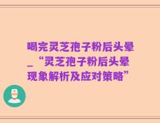 喝完灵芝孢子粉后头晕_“灵芝孢子粉后头晕现象解析及应对策略”