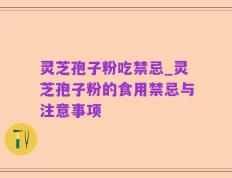 灵芝孢子粉吃禁忌_灵芝孢子粉的食用禁忌与注意事项